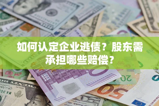 济南如何认定企业逃债？股东需承担哪些赔偿？